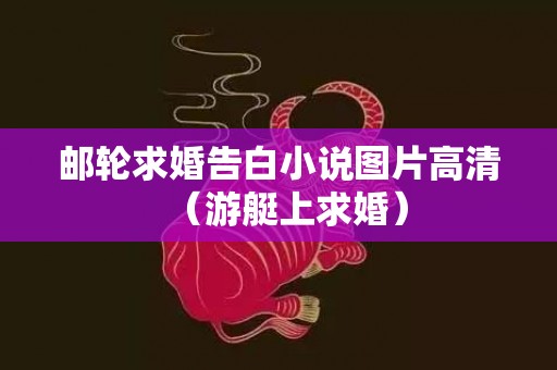 邮轮求婚告白小说图片高清（游艇上求婚）