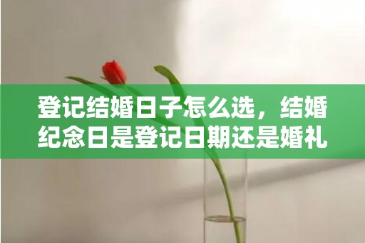 登记结婚日子怎么选，结婚纪念日是登记日期还是婚礼日期呢英语翻译