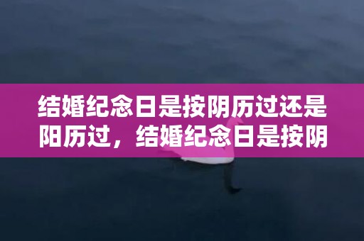 结婚纪念日是按阴历过还是阳历过，结婚纪念日是按阴历还是阳历算