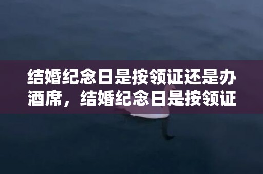 结婚纪念日是按领证还是办酒席，结婚纪念日是按领证算还是婚礼算呢？算命的结婚是婚礼还是领证