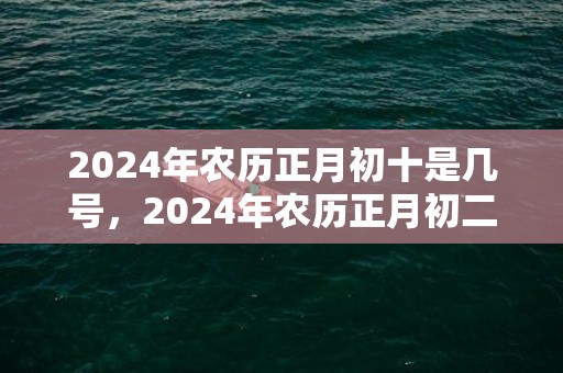 2024年农历正月初十是几号，2024年农历正月初二适合出殡吗