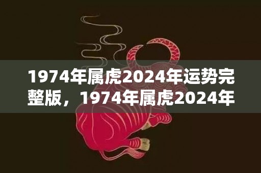 1974年属虎2024年运势完整版，1974年属虎2024年运势