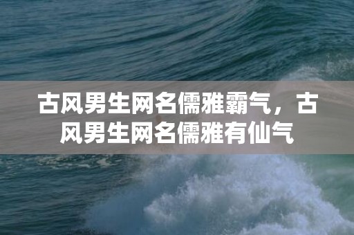 古风男生网名儒雅霸气，古风男生网名儒雅有仙气