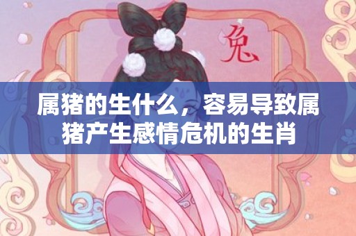 属猪的生什么，容易导致属猪产生感情危机的生肖