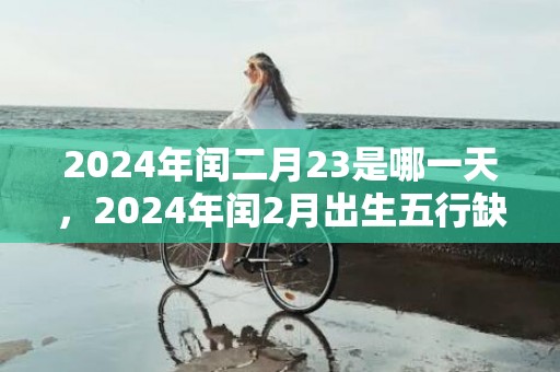 2024年闰二月23是哪一天，2024年闰2月出生五行缺什么