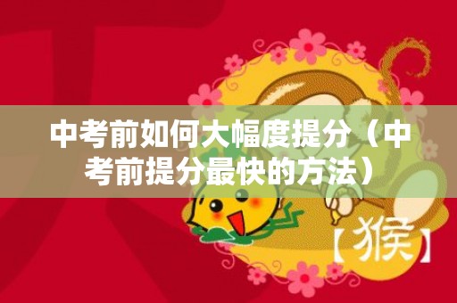 中考前如何大幅度提分（中考前提分最快的方法）