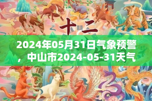 2024年05月31日气象预警，中山市2024-05-31天气预报 大部中雨