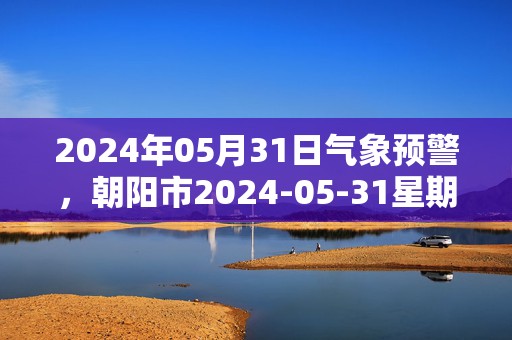 2024年05月31日气象预警，朝阳市2024-05-31星期五天气预报 大部多云转晴