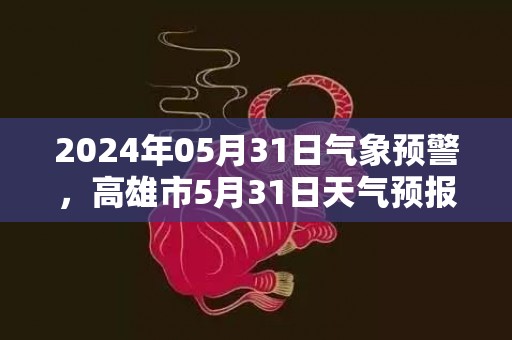 2024年05月31日气象预警，高雄市5月31日天气预报 大部小雨