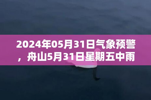 2024年05月31日气象预警，舟山5月31日星期五中雨转小雨最高气温23℃