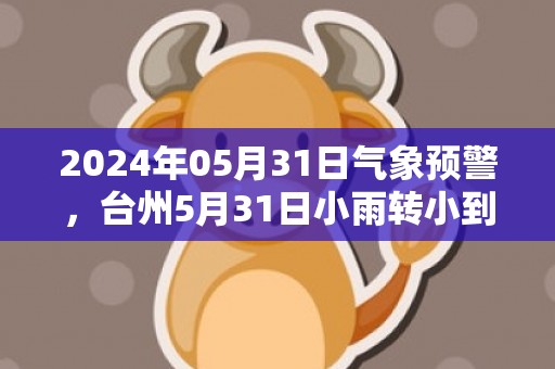 2024年05月31日气象预警，台州5月31日小雨转小到中雨最高气温28℃