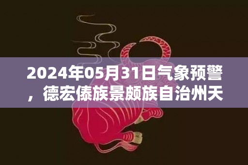 2024年05月31日气象预警，德宏傣族景颇族自治州天气预报 大部小雨