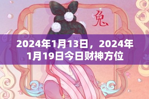 2024年1月13日，2024年1月19日今日财神方位