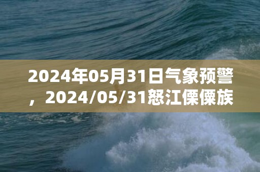 2024年05月31日气象预警，2024/05/31怒江傈僳族自治州天气预报 大部小雨转阵雨