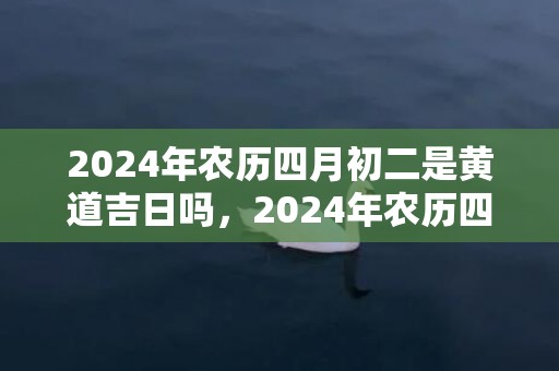 2024年农历四月初二是黄道吉日吗，2024年农历四月初十出生的男宝宝命运好吗