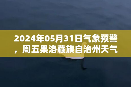 2024年05月31日气象预警，周五果洛藏族自治州天气预报 大部小雨