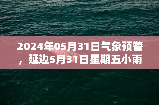 2024年05月31日气象预警，延边5月31日星期五小雨最高温度17℃