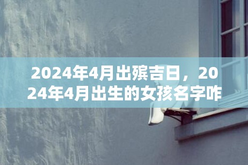 2024年4月出殡吉日，2024年4月出生的女孩名字咋起