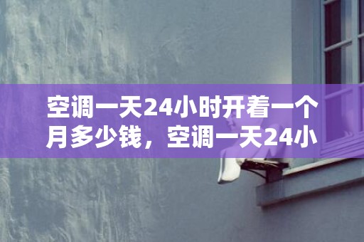 空调一天24小时开着一个月多少钱，空调一天24小时几度电几多钱 空调怎么调最省电又凉爽