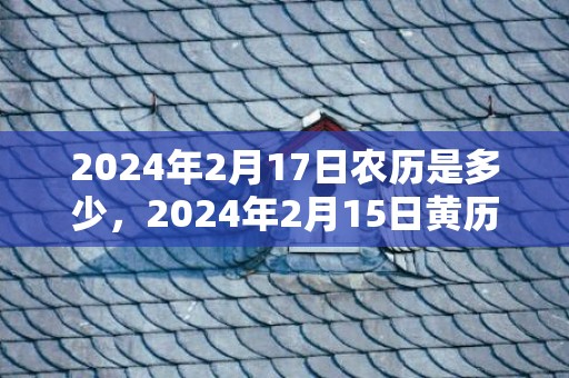 2024年2月17日农历是多少，2024年2月15日黄历查询