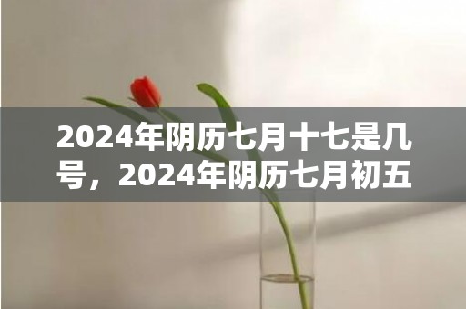 2024年阴历七月十七是几号，2024年阴历七月初五日黄历查询宜忌