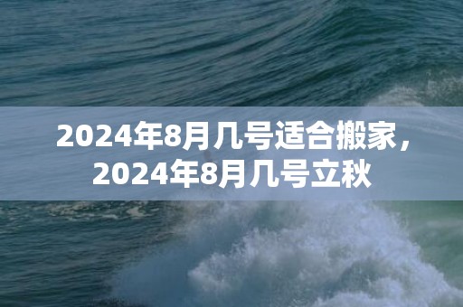 2024年8月几号适合搬家，2024年8月几号立秋