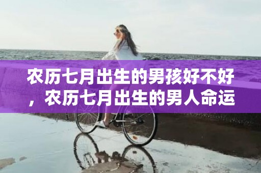 农历七月出生的男孩好不好，农历七月出生的男人命运不好吗