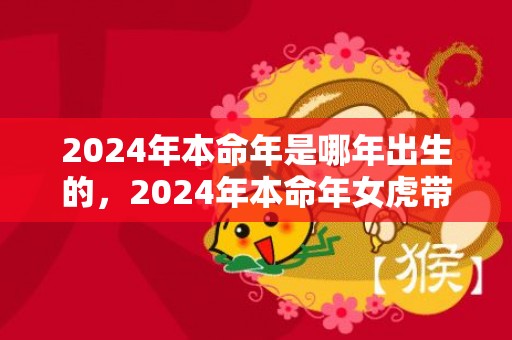 2024年本命年是哪年出生的，2024年本命年女虎带什么好