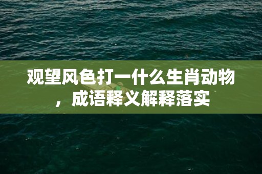 观望风色打一什么生肖动物，成语释义解释落实