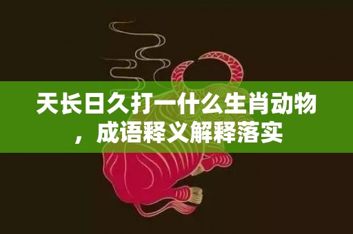 天长日久打一什么生肖动物，成语释义解释落实