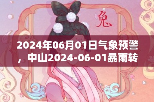 2024年06月01日气象预警，中山2024-06-01暴雨转大雨最高气温27度