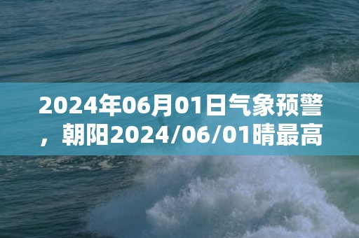 2024年06月01日气象预警，朝阳2024/06/01晴最高温度28℃