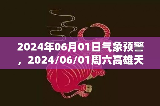 2024年06月01日气象预警，2024/06/01周六高雄天气预报 大部阴转小雨