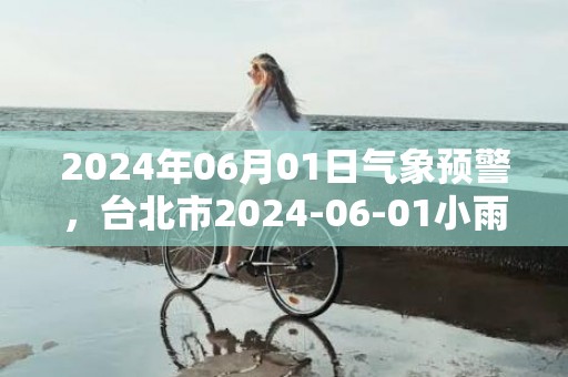 2024年06月01日气象预警，台北市2024-06-01小雨最高气温28℃