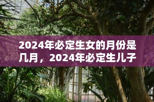 2024年必定生女的月份是几月，2024年必定生儿子的生肖