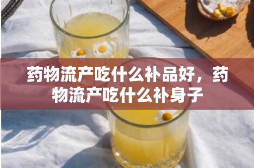 药物流产吃什么补品好，药物流产吃什么补身子