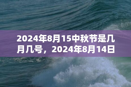 2024年8月15中秋节是几月几号，2024年8月14日出生男宝宝取名的讲究