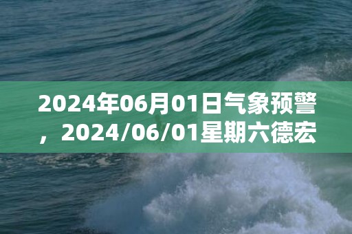 2024年06月01日气象预警，2024/06/01星期六德宏傣族景颇族自治州天气预报 大部小雨