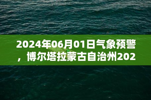 2024年06月01日气象预警，博尔塔拉蒙古自治州2024/06/01星期六晴最高气温31度