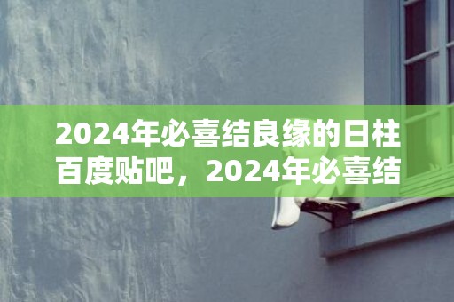 2024年必喜结良缘的日柱百度贴吧，2024年必喜结良缘缘的生肖女