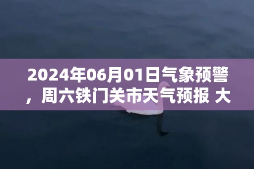 2024年06月01日气象预警，周六铁门关市天气预报 大部晴