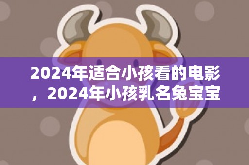 2024年适合小孩看的电影，2024年小孩乳名兔宝宝男女通用