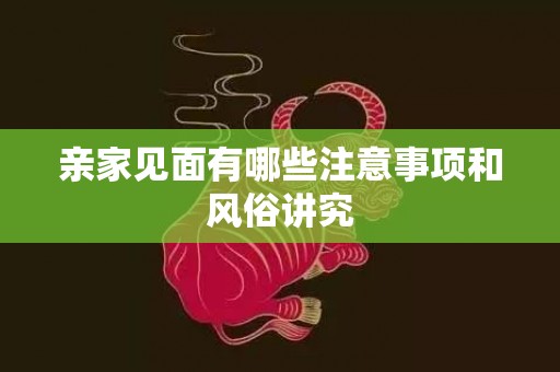 亲家见面有哪些注意事项和风俗讲究