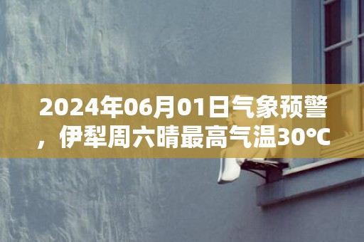 2024年06月01日气象预警，伊犁周六晴最高气温30℃