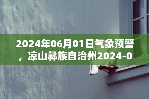 2024年06月01日气象预警，凉山彝族自治州2024-06-01星期六天气预报 大部阵雨转中雨