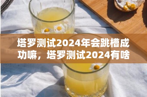 塔罗测试2024年会跳槽成功嘛，塔罗测试2024有啥好事