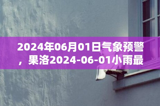 2024年06月01日气象预警，果洛2024-06-01小雨最高温度10度