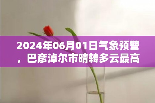 2024年06月01日气象预警，巴彦淖尔市晴转多云最高气温32℃