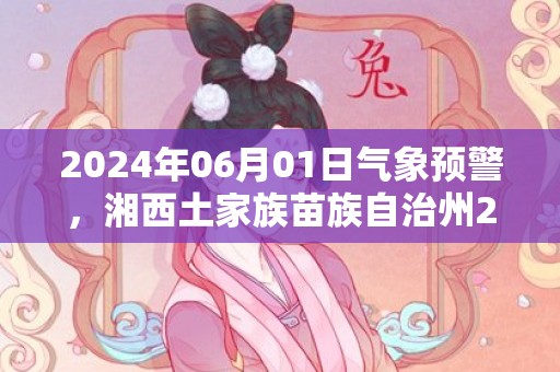 2024年06月01日气象预警，湘西土家族苗族自治州2024-06-01天气预报 大部多云转晴