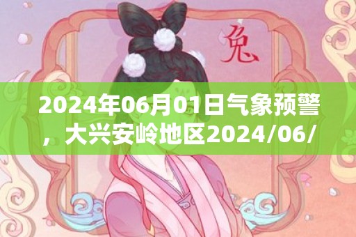 2024年06月01日气象预警，大兴安岭地区2024/06/01周六天气预报 大部晴